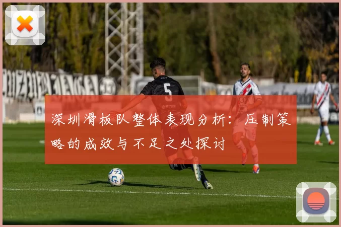 深圳滑板队整体表现分析：压制策略的成效与不足之处探讨