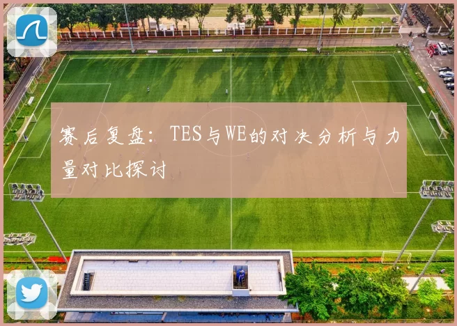 赛后复盘:TES与WE的对决分析与力量对比探讨