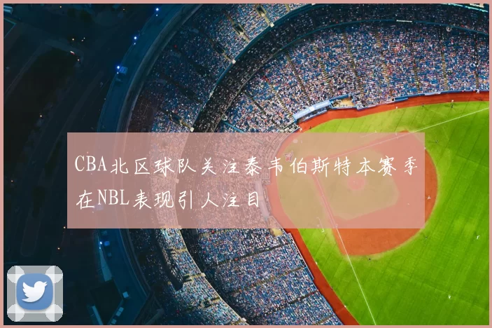 CBA北区球队关注泰韦伯斯特本赛季在NBL表现引人注目