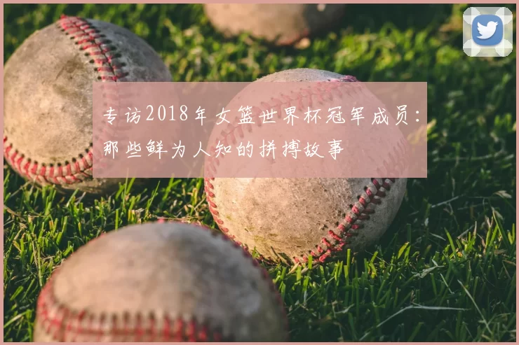 专访2018年女篮世界杯冠军成员：那些鲜为人知的拼搏故事