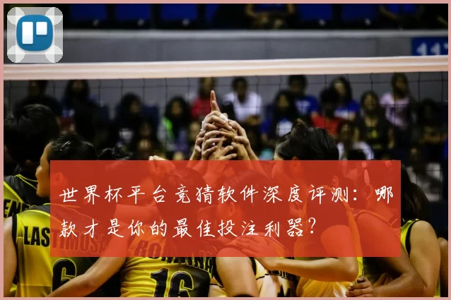 世界杯平台竞猜软件深度评测：哪款才是你的最佳投注利器？