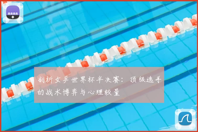 剖析女乒世界杯半决赛:顶级选手的战术博弈与心理较量