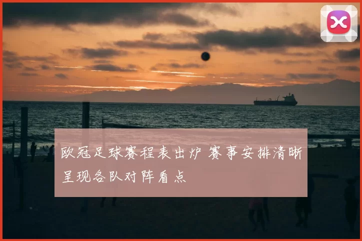 欧冠足球赛程表出炉 赛事安排清晰呈现各队对阵看点