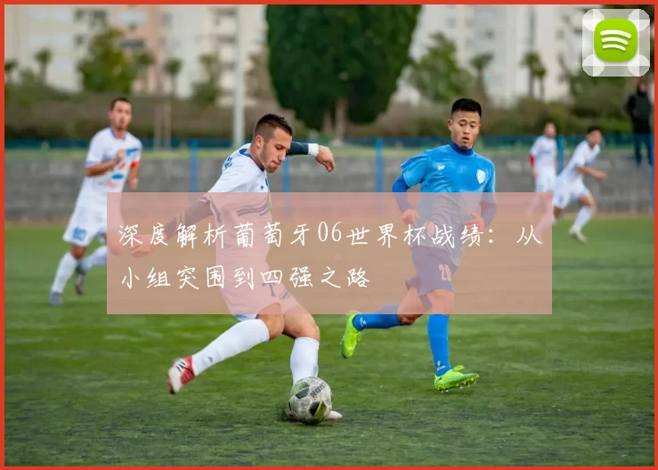 深度解析葡萄牙06世界杯战绩:从小组突围到四强之路