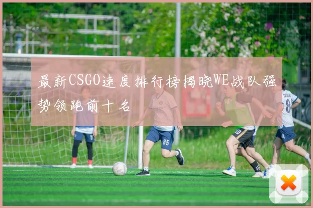 最新CSGO速度排行榜揭晓WE战队强势领跑前十名