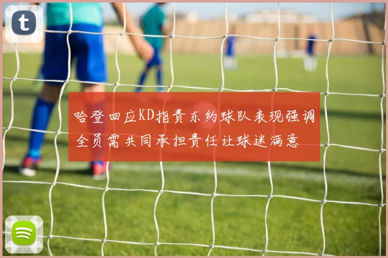 哈登回应KD指责东约球队表现强调全员需共同承担责任让球迷满意