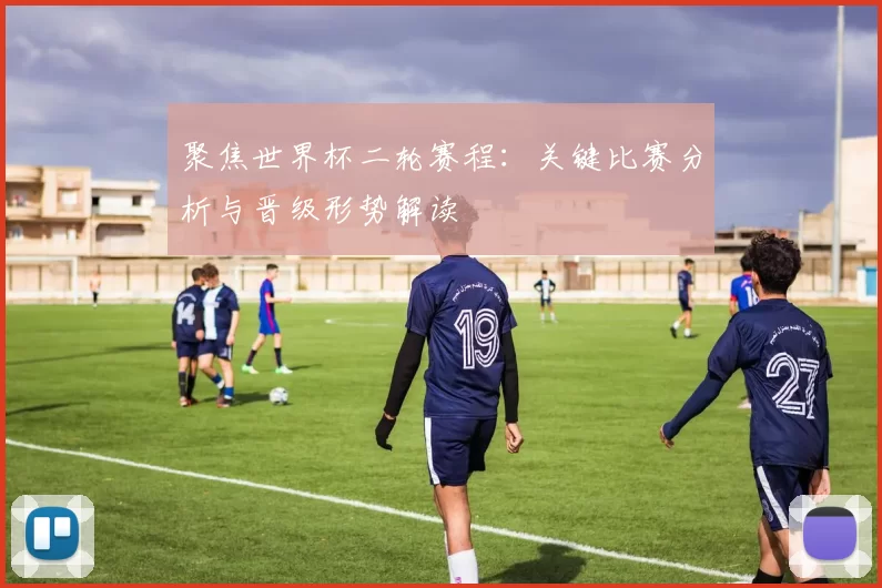 聚焦世界杯二轮赛程:关键比赛分析与晋级形势解读