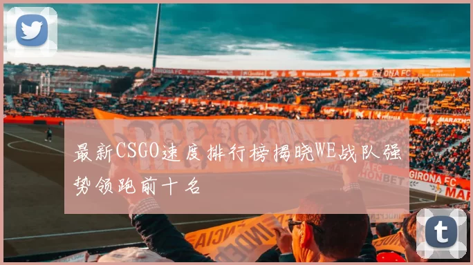 最新CSGO速度排行榜揭晓WE战队强势领跑前十名