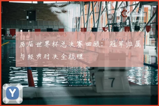 历届世界杯总决赛回顾:冠军归属与经典对决全梳理