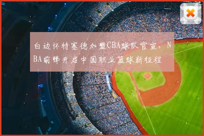 白边怀特塞德加盟CBA球队官宣，NBA前锋开启中国职业篮球新征程