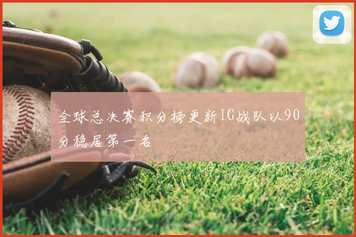 全球总决赛积分榜更新IG战队以90分稳居第一名