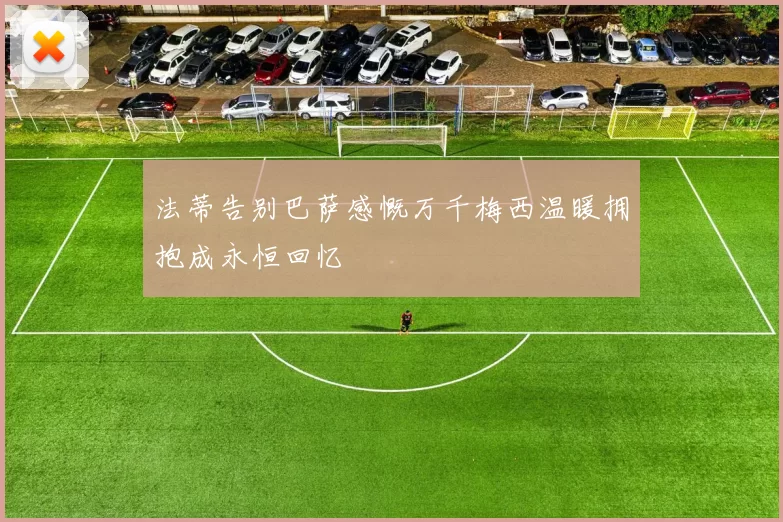 法蒂告别巴萨感慨万千梅西温暖拥抱成永恒回忆