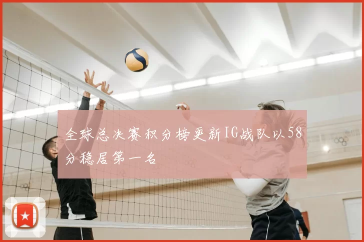 全球总决赛积分榜更新IG战队以58分稳居第一名