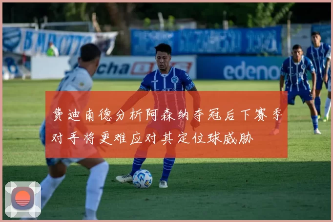 费迪南德分析阿森纳夺冠后下赛季对手将更难应对其定位球威胁