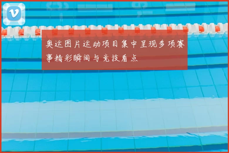 奥运图片运动项目集中呈现多项赛事精彩瞬间与竞技看点