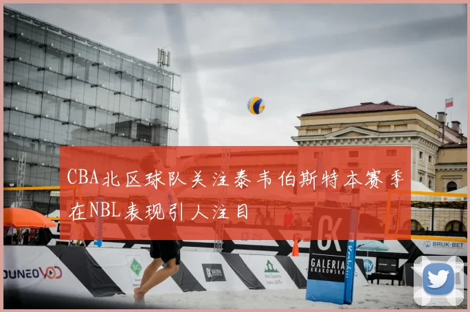 CBA北区球队关注泰韦伯斯特本赛季在NBL表现引人注目