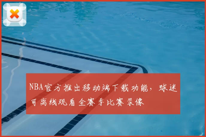 NBA官方推出移动端下载功能,球迷可离线观看全赛季比赛录像