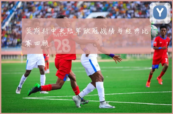 莫斯科中央陆军欧冠战绩与经典比赛回顾