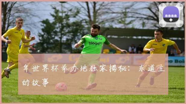 年世界杯举办地独家揭秘:东道主的故事