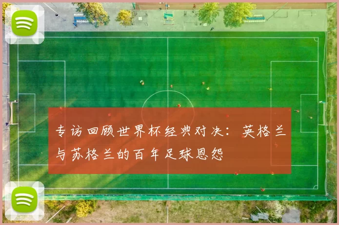 专访回顾世界杯经典对决:英格兰与苏格兰的百年足球恩怨