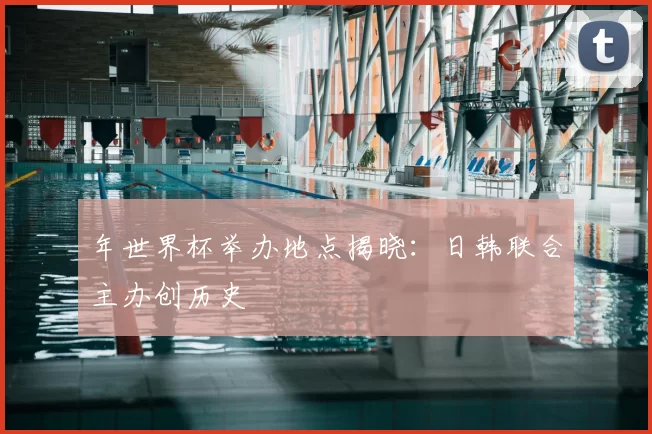 年世界杯举办地点揭晓:日韩联合主办创历史