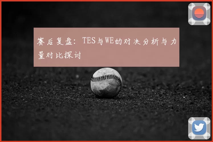 赛后复盘:TES与WE的对决分析与力量对比探讨