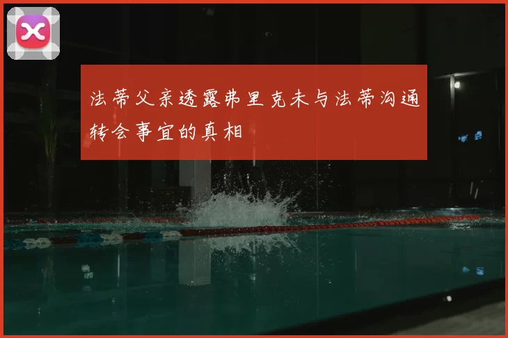 法蒂父亲透露弗里克未与法蒂沟通转会事宜的真相