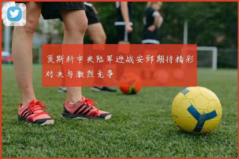 莫斯科中央陆军迎战安郅期待精彩对决与激烈竞争