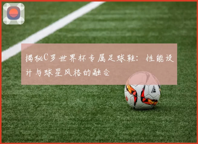 揭秘C罗世界杯专属足球鞋:性能设计与球星风格的融合