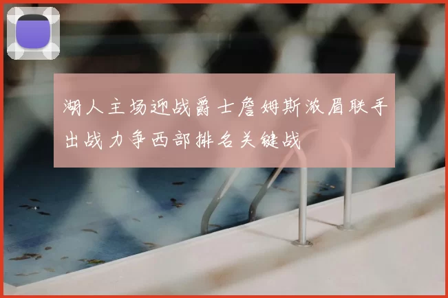 湖人主场迎战爵士詹姆斯浓眉联手出战力争西部排名关键战